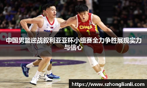 中国男篮迎战叙利亚亚杯小组赛全力争胜展现实力与信心